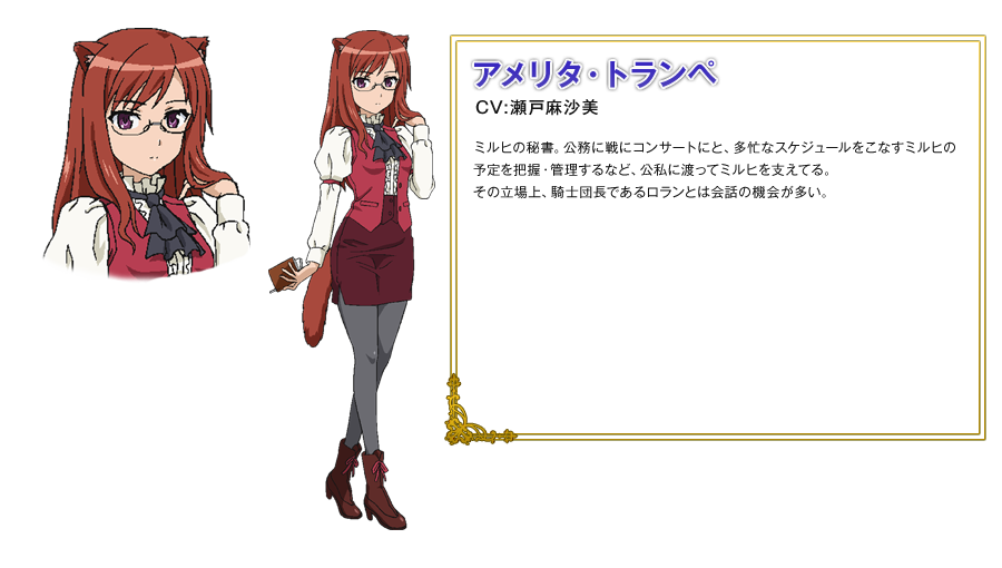 アメリタ・トランペ CV: 瀬戸麻沙美 ミルヒの秘書。公務に戦にコンサートにと、多忙なスケジュールをこなすミルヒの予定を把握・管理するなど、公私に渡ってミルヒを支えてる。 その立場上、騎士団長であるロランとは会話の機会が多い。