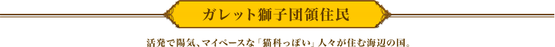 ガレット獅子団領住民　活発で陽気、マイペースな「猫科っぽい」人々が住む海辺の国。