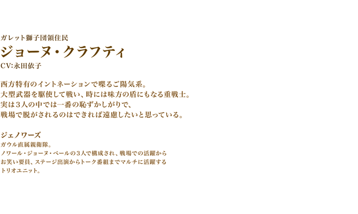 ジョーヌ・クラフティ　CV:永田依子　西方特有のイントネーションで喋るご陽気系。大型武器を駆使して戦い、時には味方の盾にもなる重戦士。実は３人の中では一番の恥ずかしがりで、戦場で脱がされるのはできれば遠慮したいと思っている。