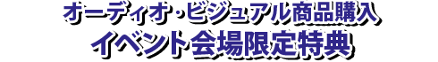 【オーディオ・ビジュアル商品購入イベント会場限定特典】