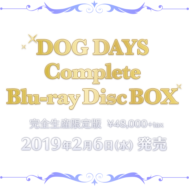 DOG DAYS Complete Blu-ray Disc BOX
形態：完全生産限定版Blu-ray BOX
発売日：2019年2月6日(水)
価格：48,000円＋税　